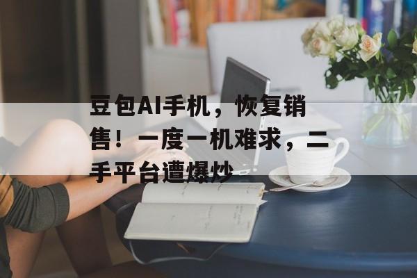 豆包AI手机，恢复销售！一度一机难求，二手平台遭爆炒-第1张图片-佛山资讯网