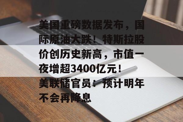 美国重磅数据发布，国际原油大跌！特斯拉股价创历史新高，市值一夜增超3400亿元！美联储官员：预计明年不会再降息-第1张图片-佛山资讯网