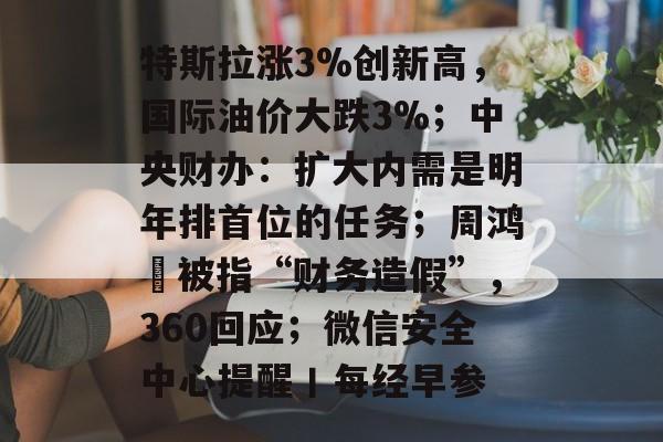 特斯拉涨3%创新高，国际油价大跌3%；中央财办：扩大内需是明年排首位的任务；周鸿祎被指“财务造假”，360回应；微信安全中心提醒丨每经早参-第1张图片-佛山资讯网