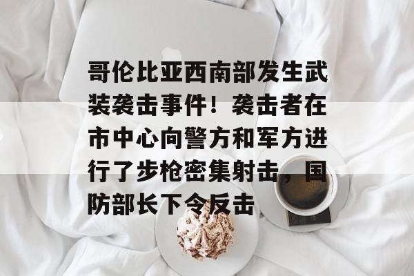 哥伦比亚西南部发生武装袭击事件！袭击者在市中心向警方和军方进行了步枪密集射击，国防部长下令反击-第1张图片-佛山资讯网