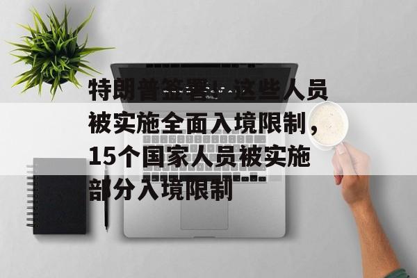 特朗普签署!这些人员被实施全面入境限制,15个国家人员被实施部分入境限制-第1张图片-佛山资讯网 特朗普签署!这些人员被实施全面入境限制,15个国家人员被实施部分入境限制-第1张图片-佛山资讯网