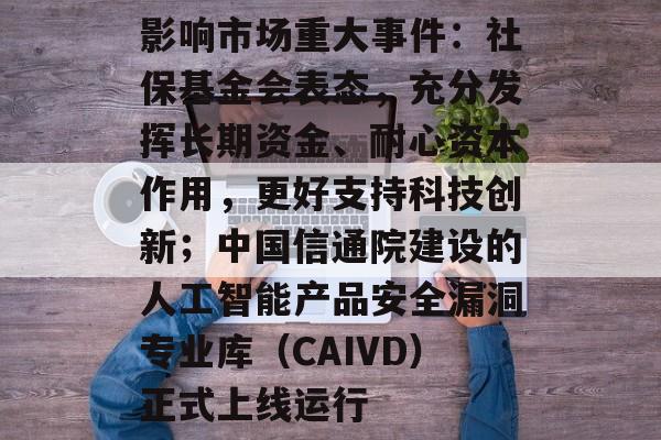 影响市场重大事件:社保基金会表态,充分发挥长期资金、耐心资本作用,更好支持科技创新;中国信通院建设的人工智能产品安全漏洞专业库(CAIVD)正式上线运行-第1张图片-佛山资讯网 影响市场重大事件:社保基金会表态,充分发挥长期资金、耐心资本作用,更好支持科技创新;中国信通院建设的人工智能产品安全漏洞专业库(CAIVD)正式上线运行-第1张图片-佛山资讯网
