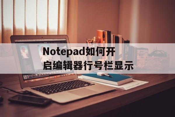 Notepad如何开启编辑器行号栏显示-第1张图片-佛山资讯网 Notepad如何开启编辑器行号栏显示-第1张图片-佛山资讯网