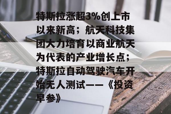 特斯拉涨超3%创上市以来新高；航天科技集团大力培育以商业航天为代表的产业增长点；特斯拉自动驾驶汽车开始无人测试——《投资早参》-第1张图片-佛山资讯网