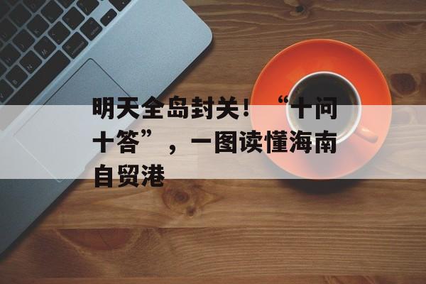 明天全岛封关！“十问十答”，一图读懂海南自贸港-第1张图片-佛山资讯网