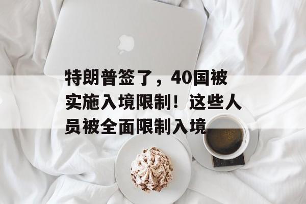 特朗普签了,40国被实施入境限制!这些人员被全面限制入境-第1张图片-佛山资讯网 特朗普签了,40国被实施入境限制!这些人员被全面限制入境-第1张图片-佛山资讯网