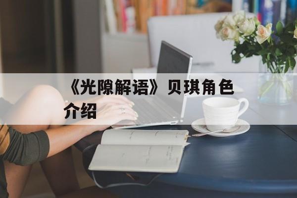 《光隙解语》贝琪角色介绍-第1张图片-佛山资讯网 《光隙解语》贝琪角色介绍-第1张图片-佛山资讯网