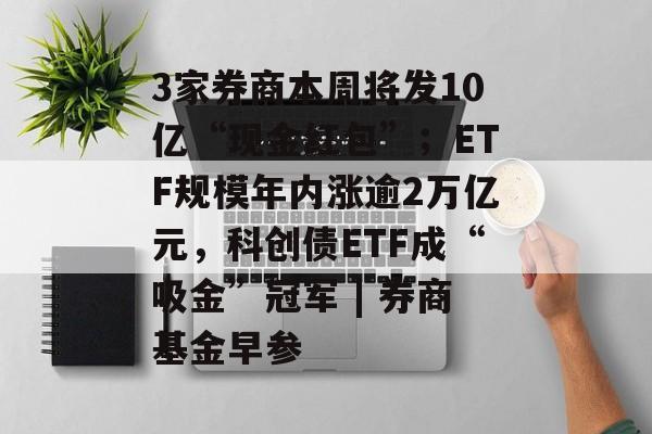 3家券商本周将发10亿“现金红包”;ETF规模年内涨逾2万亿元,科创债ETF成“吸金”冠军 | 券商基金早参-第1张图片-佛山资讯网 3家券商本周将发10亿“现金红包”;ETF规模年内涨逾2万亿元,科创债ETF成“吸金”冠军 | 券商基金早参-第1张图片-佛山资讯网