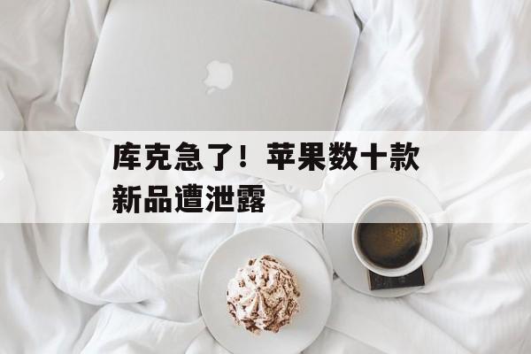 库克急了!苹果数十款新品遭泄露-第1张图片-佛山资讯网 库克急了!苹果数十款新品遭泄露-第1张图片-佛山资讯网