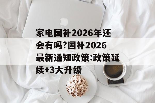 家电国补2026年还会有吗?国补2026最新通知政策:政策延续+3大升级-第1张图片-佛山资讯网
