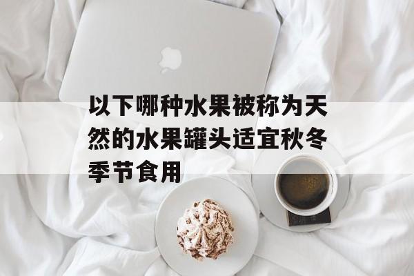 以下哪种水果被称为天然的水果罐头适宜秋冬季节食用-第1张图片-佛山资讯网 以下哪种水果被称为天然的水果罐头适宜秋冬季节食用-第1张图片-佛山资讯网