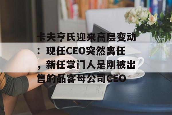 卡夫亨氏迎来高层变动:现任CEO突然离任,新任掌门人是刚被出售的品客母公司CEO-第1张图片-佛山资讯网 卡夫亨氏迎来高层变动:现任CEO突然离任,新任掌门人是刚被出售的品客母公司CEO-第1张图片-佛山资讯网