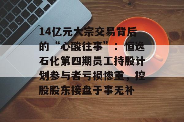 14亿元大宗交易背后的“心酸往事”:恒逸石化第四期员工持股计划参与者亏损惨重,控股股东接盘于事无补-第1张图片-佛山资讯网 14亿元大宗交易背后的“心酸往事”:恒逸石化第四期员工持股计划参与者亏损惨重,控股股东接盘于事无补-第1张图片-佛山资讯网