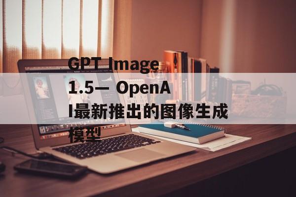 GPT Image 1.5— OpenAI最新推出的图像生成模型-第1张图片-佛山资讯网
