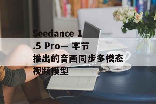 Seedance 1.5 Pro— 字节推出的音画同步多模态视频模型-第1张图片-佛山资讯网