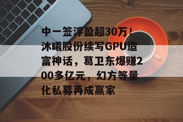中一签浮盈超30万!沐曦股份续写GPU造富神话,葛卫东爆赚200多亿元,幻方等量化私募再成赢家-第1张图片-佛山资讯网 中一签浮盈超30万!沐曦股份续写GPU造富神话,葛卫东爆赚200多亿元,幻方等量化私募再成赢家-第1张图片-佛山资讯网