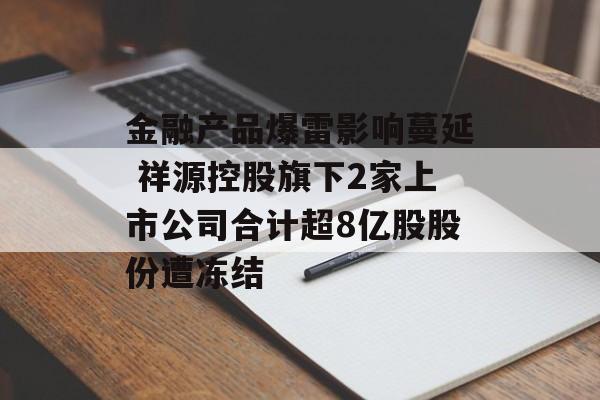 金融产品爆雷影响蔓延 祥源控股旗下2家上市公司合计超8亿股股份遭冻结-第1张图片-佛山资讯网