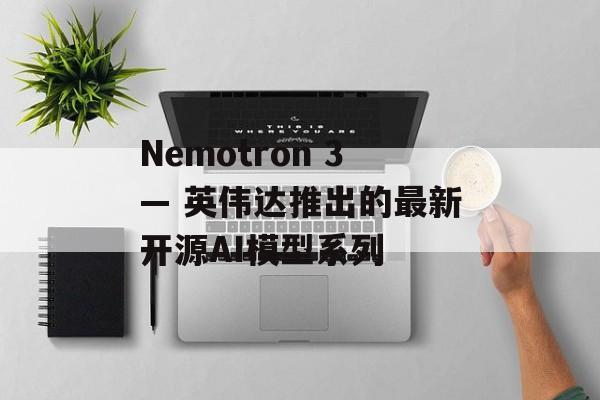 Nemotron 3— 英伟达推出的最新开源AI模型系列-第1张图片-佛山资讯网 Nemotron 3— 英伟达推出的最新开源AI模型系列-第1张图片-佛山资讯网