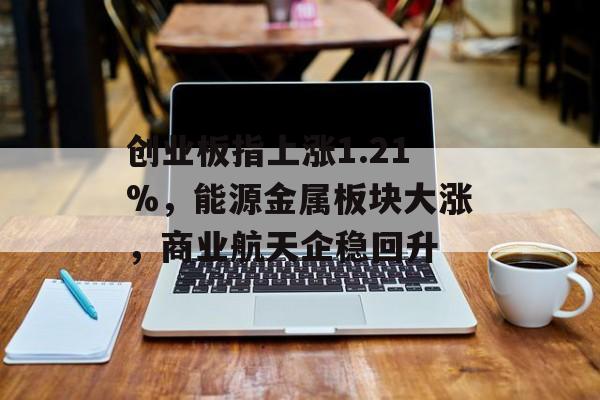创业板指上涨1.21%，能源金属板块大涨，商业航天企稳回升-第1张图片-佛山资讯网