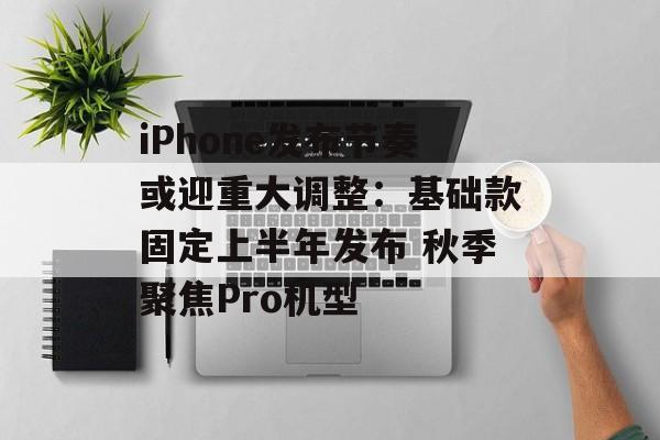 iPhone发布节奏或迎重大调整：基础款固定上半年发布 秋季聚焦Pro机型-第1张图片-佛山资讯网
