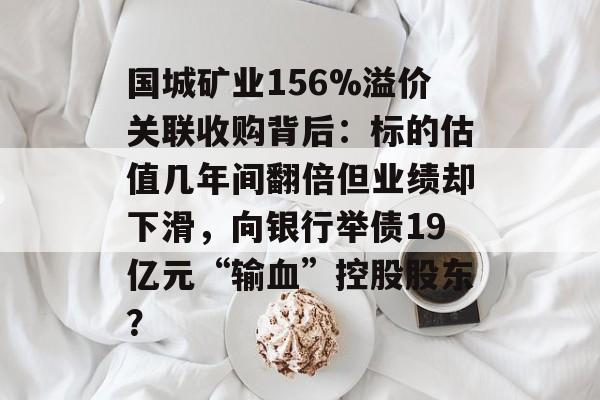 国城矿业156%溢价关联收购背后：标的估值几年间翻倍但业绩却下滑，向银行举债19亿元“输血”控股股东？-第1张图片-佛山资讯网