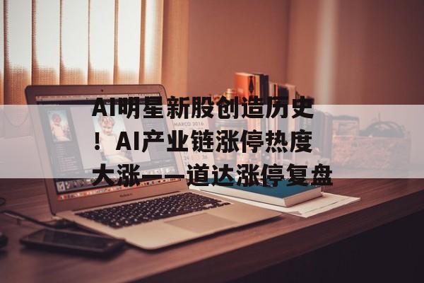 AI明星新股创造历史!AI产业链涨停热度大涨——道达涨停复盘-第1张图片-佛山资讯网 AI明星新股创造历史!AI产业链涨停热度大涨——道达涨停复盘-第1张图片-佛山资讯网