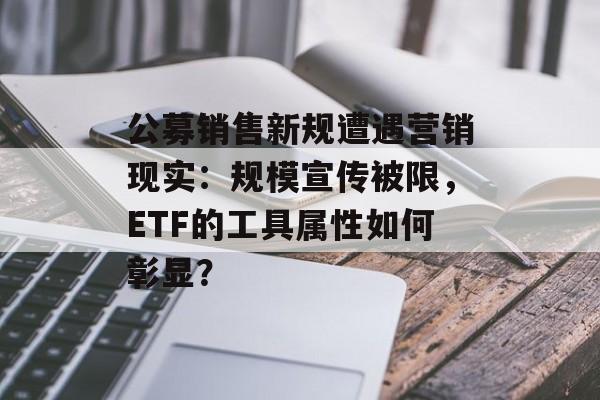 公募销售新规遭遇营销现实：规模宣传被限，ETF的工具属性如何彰显？-第1张图片-佛山资讯网
