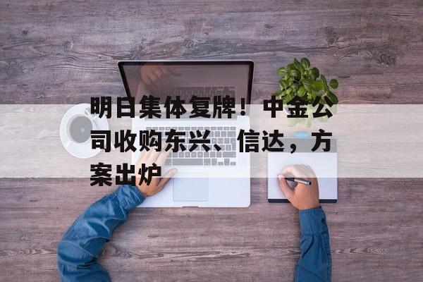明日集体复牌！中金公司收购东兴、信达，方案出炉-第1张图片-佛山资讯网