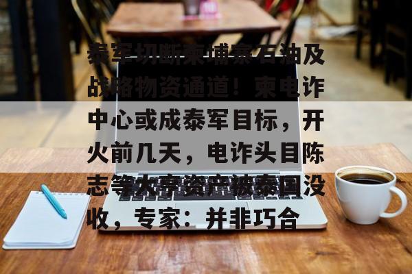 泰军切断柬埔寨石油及战略物资通道!柬电诈中心或成泰军目标,开火前几天,电诈头目陈志等大亨资产被泰国没收,专家:并非巧合-第1张图片-佛山资讯网 泰军切断柬埔寨石油及战略物资通道!柬电诈中心或成泰军目标,开火前几天,电诈头目陈志等大亨资产被泰国没收,专家:并非巧合-第1张图片-佛山资讯网