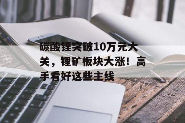 碳酸锂突破10万元大关,锂矿板块大涨!高手看好这些主线-第1张图片-佛山资讯网 碳酸锂突破10万元大关,锂矿板块大涨!高手看好这些主线-第1张图片-佛山资讯网