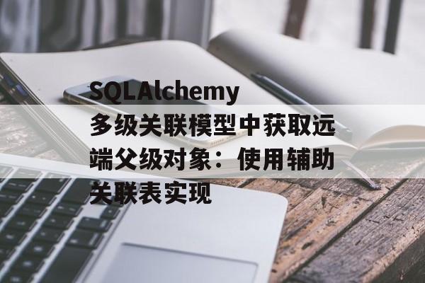 SQLAlchemy多级关联模型中获取远端父级对象:使用辅助关联表实现
SQLAlchemy多级关联模型中获取远端父级对象:使用辅助关联表实现