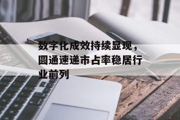 数字化成效持续显现,圆通速递市占率稳居行业前列-第1张图片-佛山资讯网 数字化成效持续显现,圆通速递市占率稳居行业前列-第1张图片-佛山资讯网