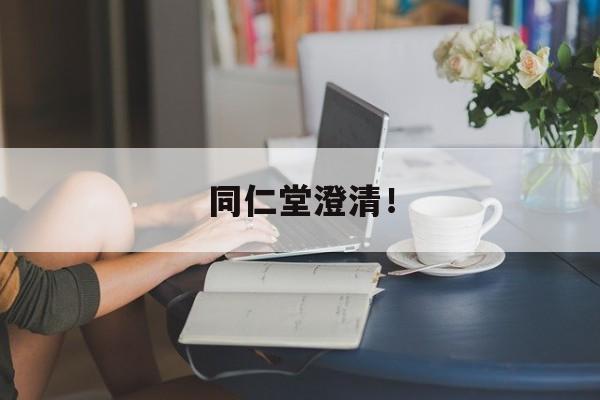 同仁堂澄清!-第1张图片-佛山资讯网 同仁堂澄清!-第1张图片-佛山资讯网