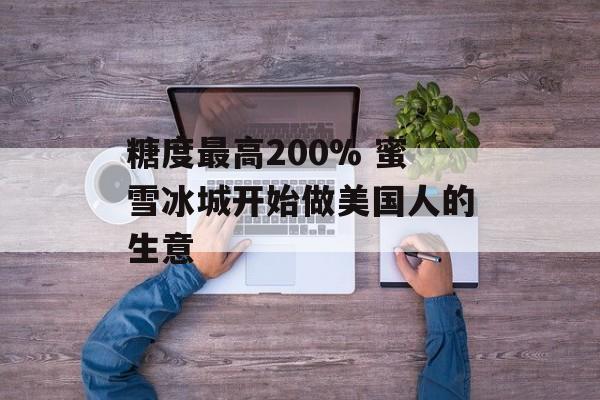 糖度最高200% 蜜雪冰城开始做美国人的生意-第1张图片-佛山资讯网 糖度最高200% 蜜雪冰城开始做美国人的生意-第1张图片-佛山资讯网