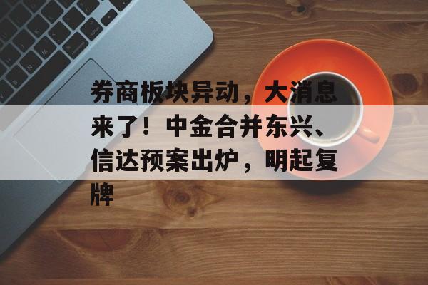 券商板块异动,大消息来了!中金合并东兴、信达预案出炉,明起复牌-第1张图片-佛山资讯网 券商板块异动,大消息来了!中金合并东兴、信达预案出炉,明起复牌-第1张图片-佛山资讯网
