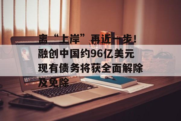 离“上岸”再近一步！融创中国约96亿美元现有债务将获全面解除及免除-第1张图片-佛山资讯网