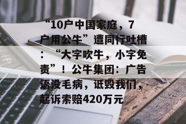 “10户中国家庭，7户用公牛”遭同行吐槽：“大字吹牛，小字免责”！公牛集团：广告语没毛病，诋毁我们，起诉索赔420万元-第1张图片-佛山资讯网