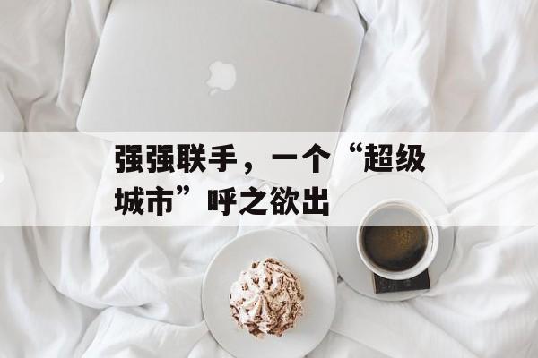 强强联手，一个“超级城市”呼之欲出-第1张图片-佛山资讯网