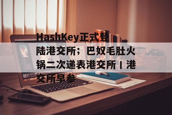 HashKey正式登陆港交所;巴奴毛肚火锅二次递表港交所丨港交所早参-第1张图片-佛山资讯网 HashKey正式登陆港交所;巴奴毛肚火锅二次递表港交所丨港交所早参-第1张图片-佛山资讯网