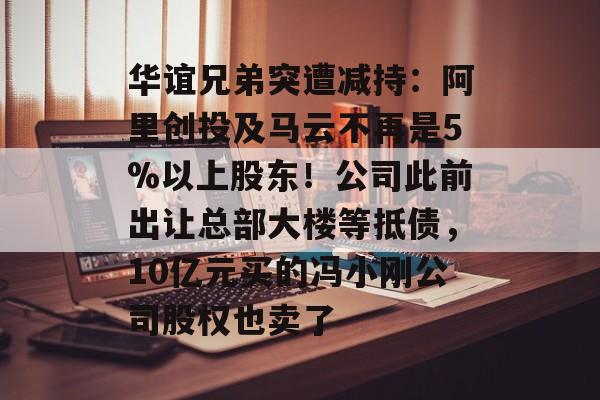 华谊兄弟突遭减持:阿里创投及马云不再是5%以上股东!公司此前出让总部大楼等抵债,10亿元买的冯小刚公司股权也卖了-第1张图片-佛山资讯网 华谊兄弟突遭减持:阿里创投及马云不再是5%以上股东!公司此前出让总部大楼等抵债,10亿元买的冯小刚公司股权也卖了-第1张图片-佛山资讯网
