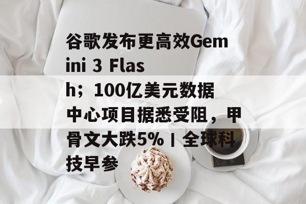谷歌发布更高效Gemini 3 Flash；100亿美元数据中心项目据悉受阻，甲骨文大跌5%丨全球科技早参-第1张图片-佛山资讯网