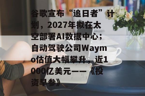 谷歌宣布“追日者”计划,2027年拟在太空部署AI数据中心;自动驾驶公司Waymo估值大幅攀升,近1000亿美元——《投资早参》-第1张图片-佛山资讯网 谷歌宣布“追日者”计划,2027年拟在太空部署AI数据中心;自动驾驶公司Waymo估值大幅攀升,近1000亿美元——《投资早参》-第1张图片-佛山资讯网