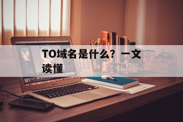 TO域名是什么？一文读懂-第1张图片-佛山资讯网