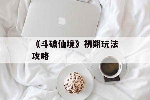 《斗破仙境》初期玩法攻略-第1张图片-佛山资讯网