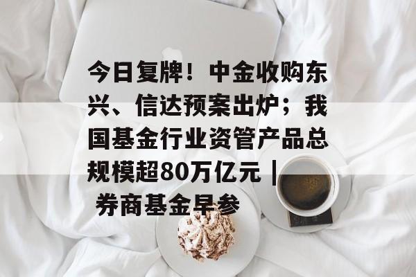 今日复牌!中金收购东兴、信达预案出炉;我国基金行业资管产品总规模超80万亿元 | 券商基金早参-第1张图片-佛山资讯网 今日复牌!中金收购东兴、信达预案出炉;我国基金行业资管产品总规模超80万亿元 | 券商基金早参-第1张图片-佛山资讯网