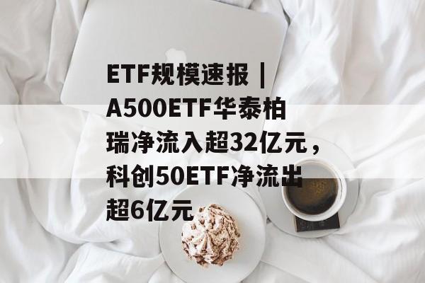 ETF规模速报 | A500ETF华泰柏瑞净流入超32亿元,科创50ETF净流出超6亿元-第1张图片-佛山资讯网 ETF规模速报 | A500ETF华泰柏瑞净流入超32亿元,科创50ETF净流出超6亿元-第1张图片-佛山资讯网