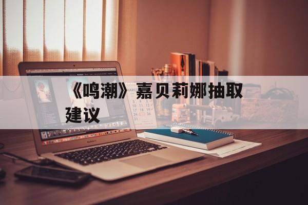 《鸣潮》嘉贝莉娜抽取建议-第1张图片-佛山资讯网