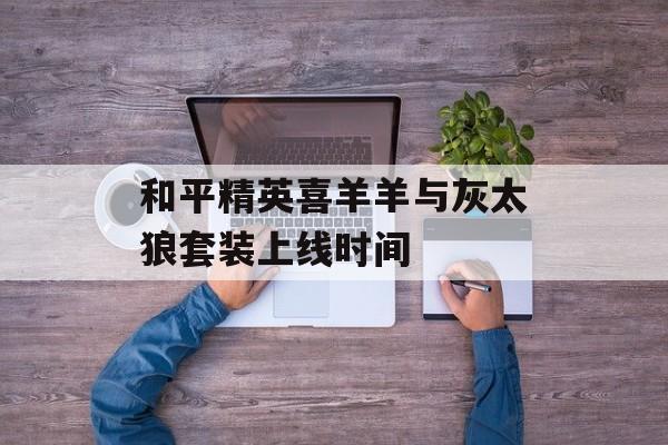 和平精英喜羊羊与灰太狼套装上线时间-第1张图片-佛山资讯网