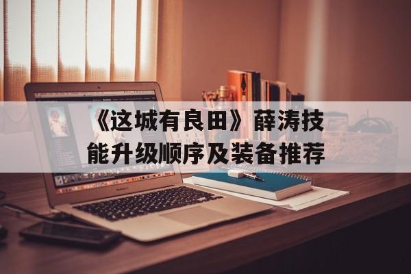 《这城有良田》薛涛技能升级顺序及装备推荐-第1张图片-佛山资讯网 《这城有良田》薛涛技能升级顺序及装备推荐-第1张图片-佛山资讯网