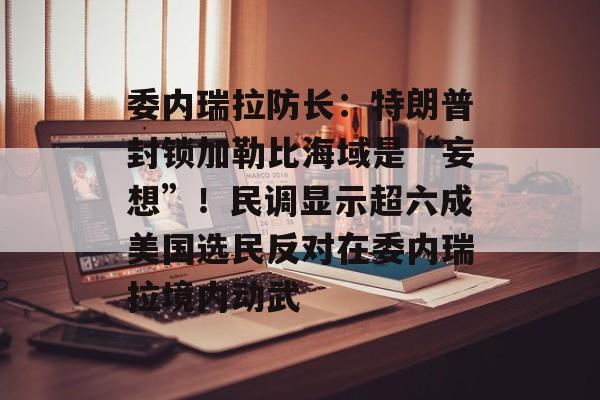 委内瑞拉防长:特朗普封锁加勒比海域是“妄想”!民调显示超六成美国选民反对在委内瑞拉境内动武-第1张图片-佛山资讯网 委内瑞拉防长:特朗普封锁加勒比海域是“妄想”!民调显示超六成美国选民反对在委内瑞拉境内动武-第1张图片-佛山资讯网